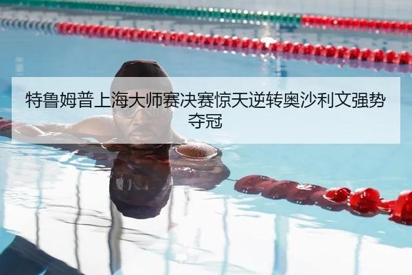 特鲁姆普上海大师赛决赛惊天逆转奥沙利文强势夺冠